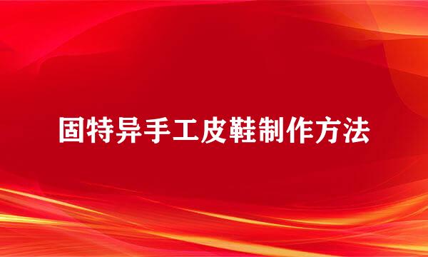 固特异手工皮鞋制作方法