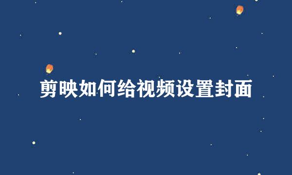 剪映如何给视频设置封面