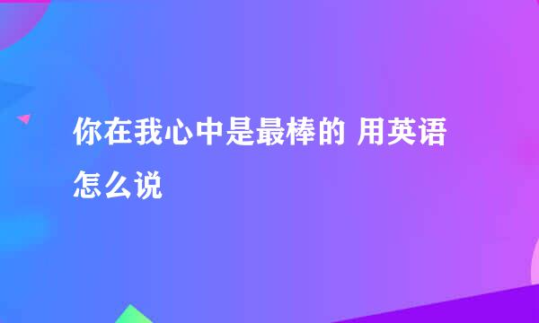 你在我心中是最棒的 用英语怎么说