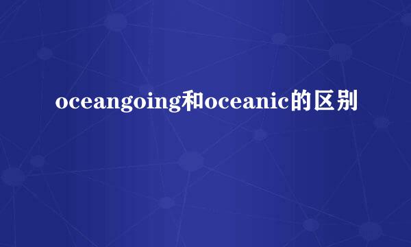 oceangoing和oceanic的区别