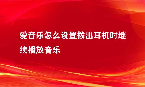 爱音乐怎么设置拨出耳机时继续播放音乐