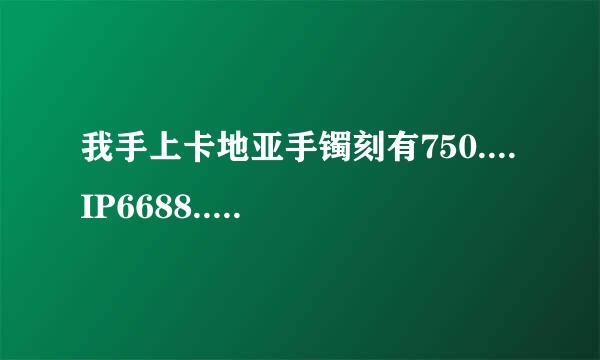 我手上卡地亚手镯刻有750....IP6688....是什么意思？谁能告诉我，谢谢啦