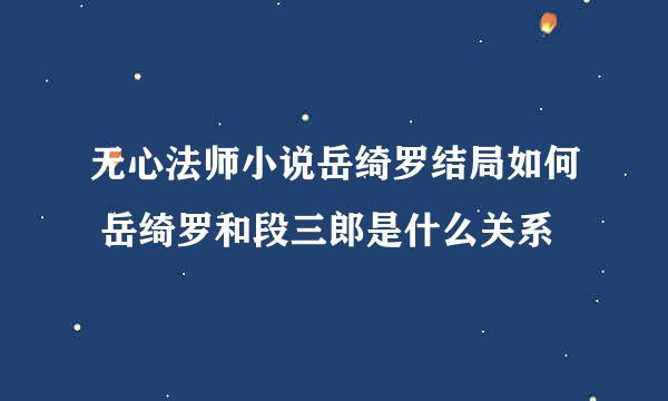 无心法师小说岳绮罗结局如何 岳绮罗和段三郎是什么关系