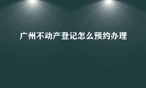 广州不动产登记怎么预约办理