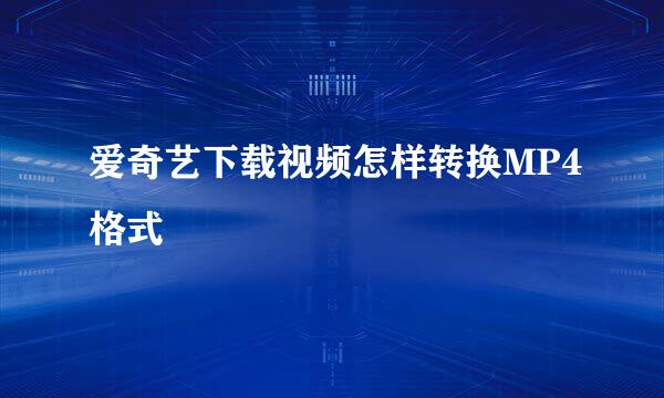 爱奇艺下载视频怎样转换MP4格式