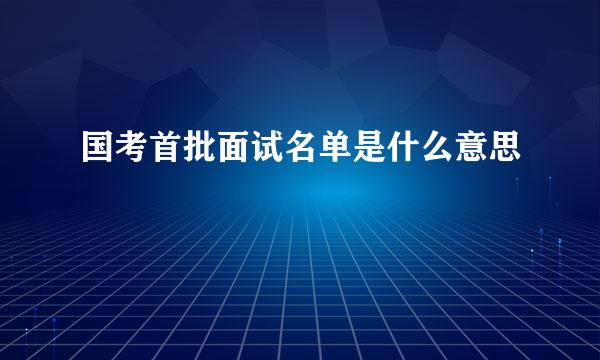 国考首批面试名单是什么意思