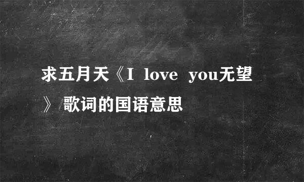求五月天《I  love  you无望》 歌词的国语意思