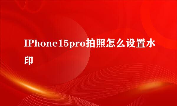 IPhone15pro拍照怎么设置水印