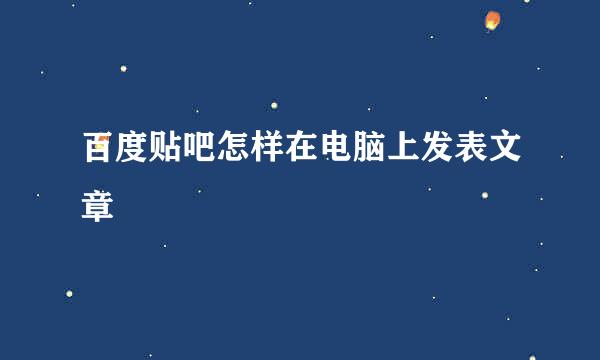 百度贴吧怎样在电脑上发表文章