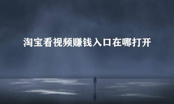 淘宝看视频赚钱入口在哪打开
