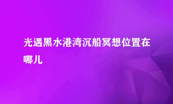 光遇黑水港湾沉船冥想位置在哪儿