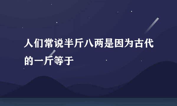 人们常说半斤八两是因为古代的一斤等于