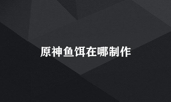 原神鱼饵在哪制作