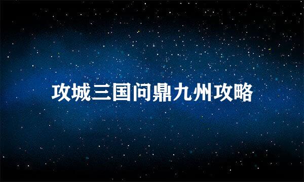 攻城三国问鼎九州攻略