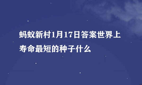 蚂蚁新村1月17日答案世界上寿命最短的种子什么