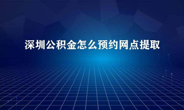 深圳公积金怎么预约网点提取