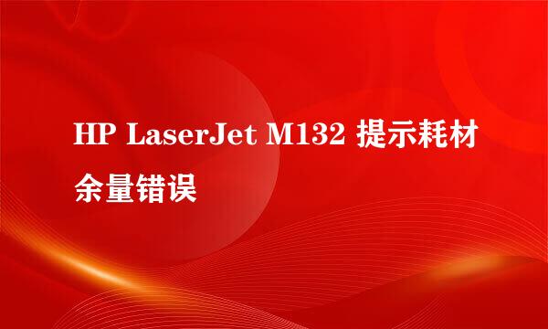 HP LaserJet M132 提示耗材余量错误