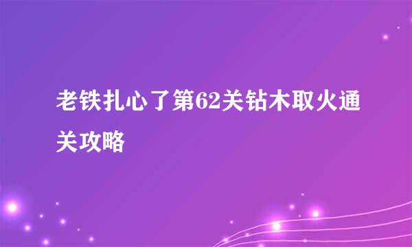 老铁扎心了第62关钻木取火通关攻略
