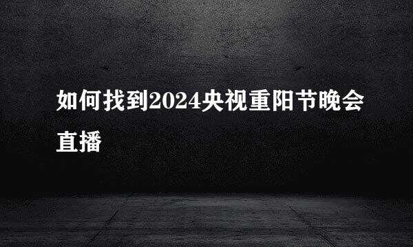 如何找到2024央视重阳节晚会直播