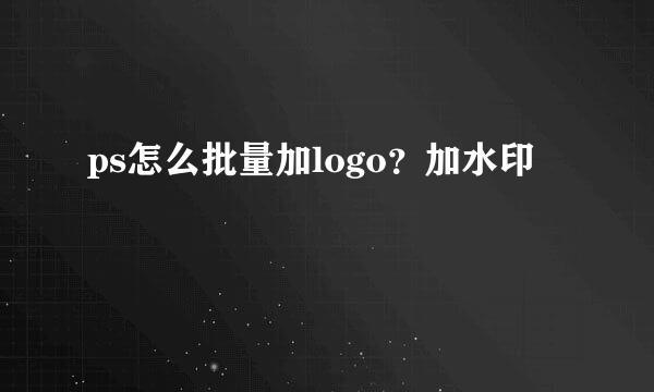 ps怎么批量加logo？加水印