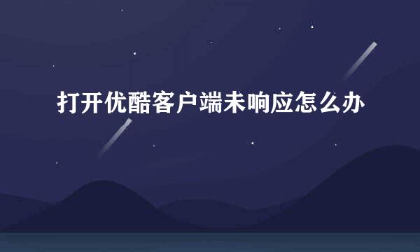打开优酷客户端未响应怎么办