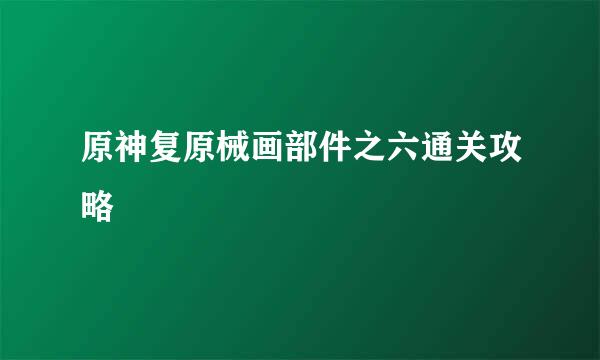 原神复原械画部件之六通关攻略