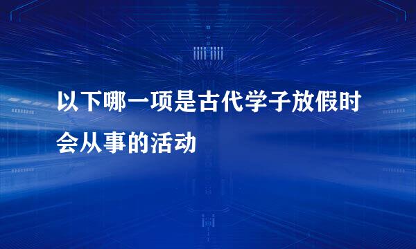 以下哪一项是古代学子放假时会从事的活动