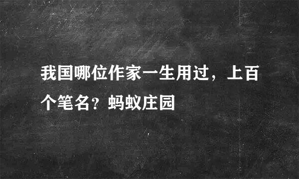 我国哪位作家一生用过，上百个笔名？蚂蚁庄园