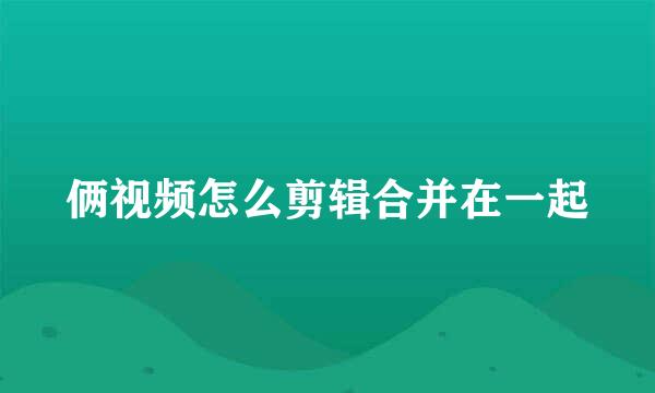 俩视频怎么剪辑合并在一起