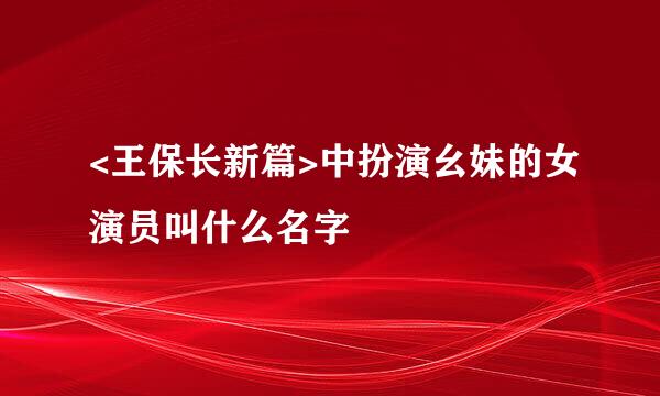 <王保长新篇>中扮演幺妹的女演员叫什么名字