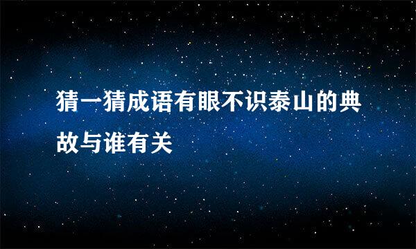 猜一猜成语有眼不识泰山的典故与谁有关