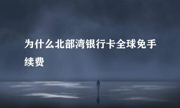 为什么北部湾银行卡全球免手续费