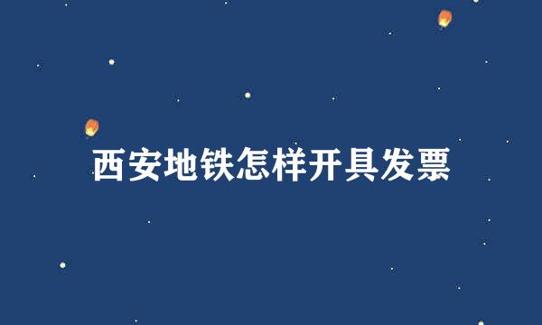西安地铁怎样开具发票