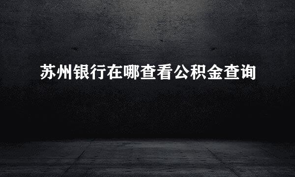 苏州银行在哪查看公积金查询