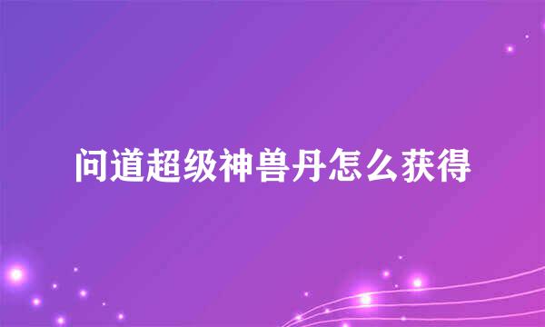 问道超级神兽丹怎么获得