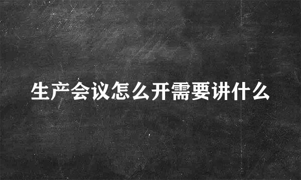 生产会议怎么开需要讲什么
