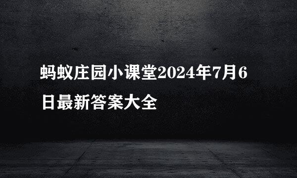 蚂蚁庄园小课堂2024年7月6日最新答案大全