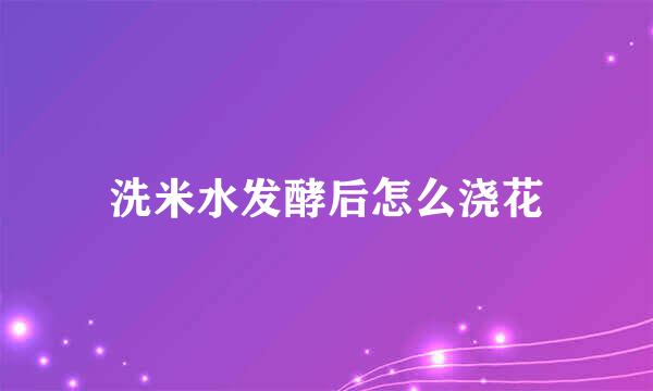 洗米水发酵后怎么浇花