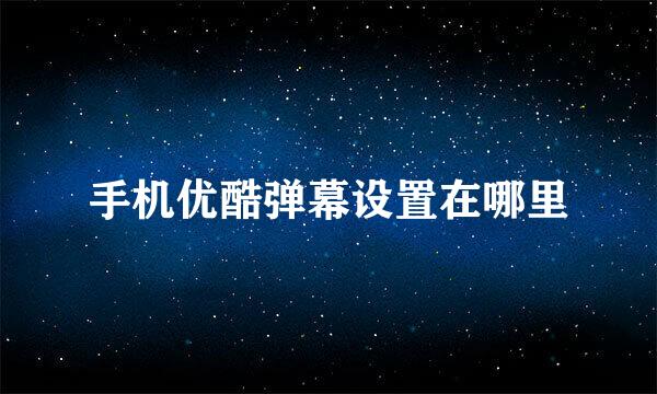 手机优酷弹幕设置在哪里