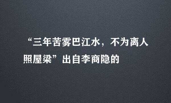 “三年苦雾巴江水，不为离人照屋梁”出自李商隐的