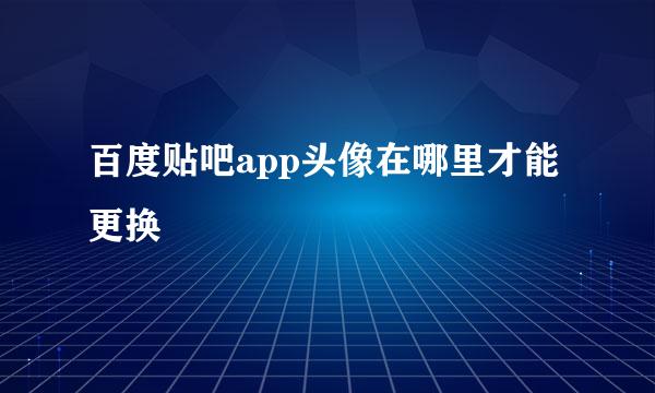 百度贴吧app头像在哪里才能更换