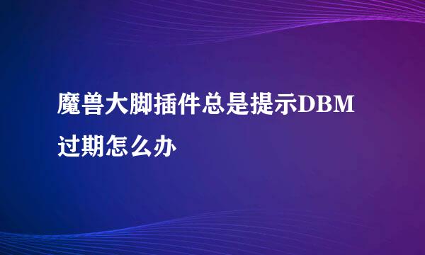 魔兽大脚插件总是提示DBM过期怎么办