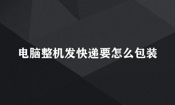 电脑整机发快递要怎么包装