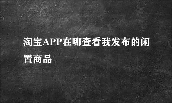 淘宝APP在哪查看我发布的闲置商品