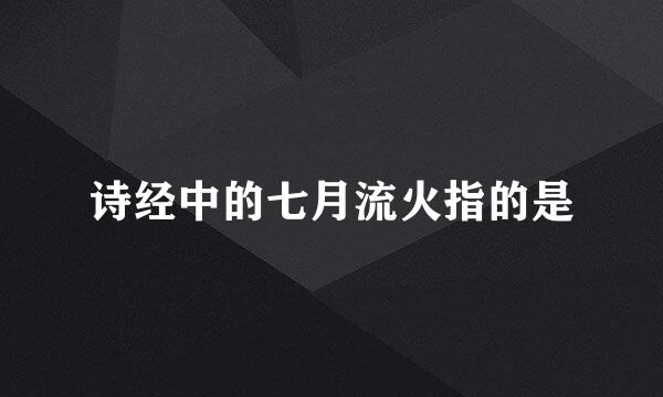 诗经中的七月流火指的是