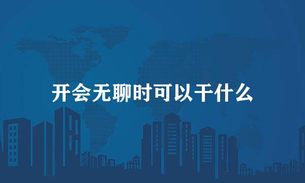开会无聊时可以干什么