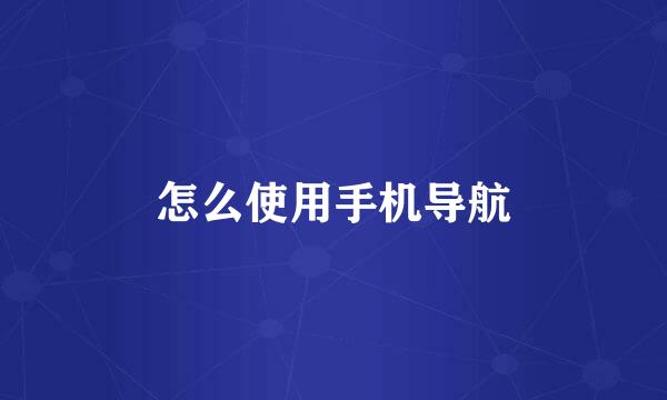 怎么使用手机导航