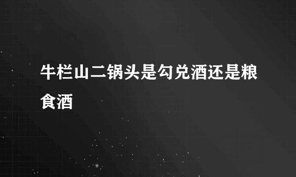牛栏山二锅头是勾兑酒还是粮食酒