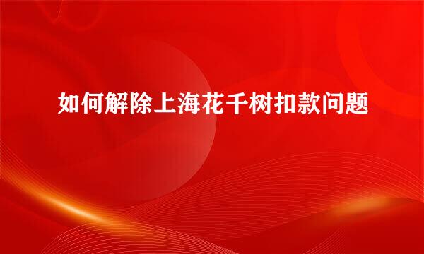 如何解除上海花千树扣款问题
