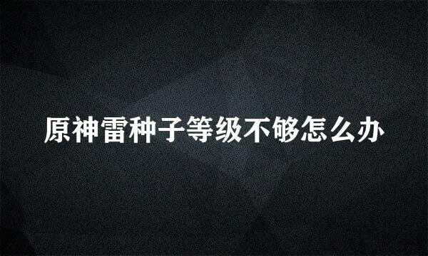 原神雷种子等级不够怎么办